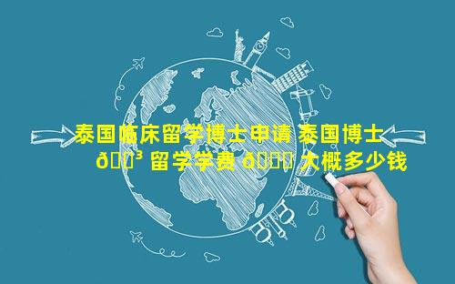 泰国临床留学博士申请 泰国博士 🐳 留学学费 🐅 大概多少钱